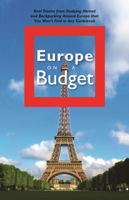 Europe on a Budget : Real Stories from Studying Abroad and Backpacking Around Europe That You Won't Find in Any Guidebook, EPUB eBook