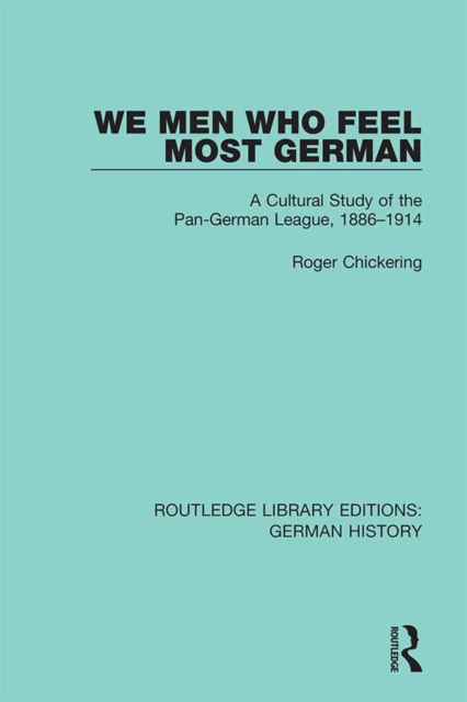 We Men Who Feel Most German : A Cultural Study of the Pan-German League, 1886-1914, PDF eBook