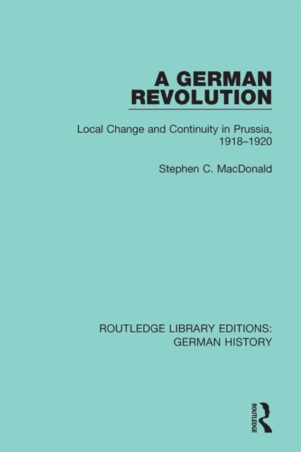 A German Revolution : Local change and Continuity in Prussia, 1918 - 1920, PDF eBook