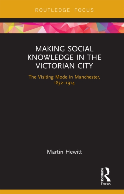 Making Social Knowledge in the Victorian City : The Visiting Mode in Manchester, 1832-1914, PDF eBook