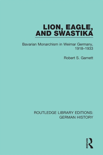 Lion, Eagle, and Swastika : Bavarian Monarchism in Weimar Germany, 1918-1933, EPUB eBook