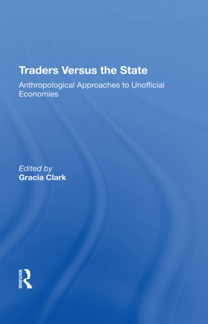 Traders Versus The State : Anthropological Approaches To Unofficial Economies, EPUB eBook