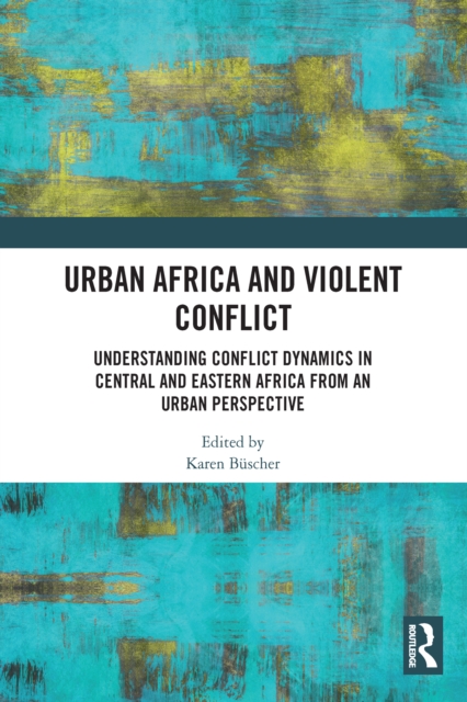 Urban Africa and Violent Conflict : Understanding Conflict Dynamics in Central and Eastern Africa from an Urban Perspective, EPUB eBook