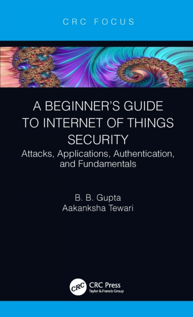 A Beginner’s Guide to Internet of Things Security : Attacks, Applications, Authentication, and Fundamentals, PDF eBook