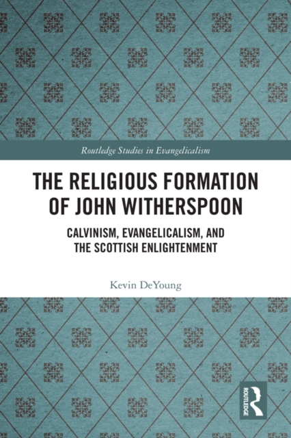 The Religious Formation of John Witherspoon : Calvinism, Evangelicalism, and the Scottish Enlightenment, PDF eBook