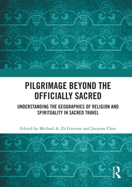 Pilgrimage beyond the Officially Sacred : Understanding the Geographies of Religion and Spirituality in Sacred Travel, PDF eBook