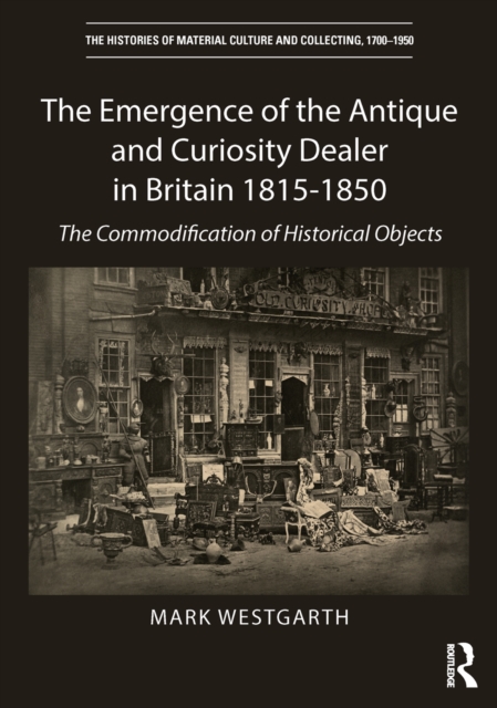 The Emergence of the Antique and Curiosity Dealer in Britain 1815-1850 : The Commodification of Historical Objects, PDF eBook