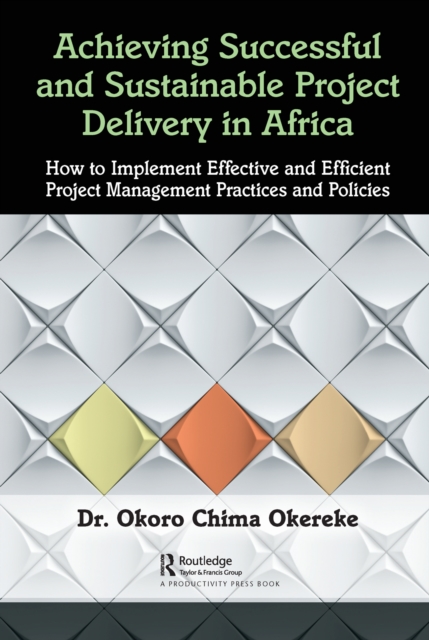 Achieving Successful and Sustainable Project Delivery in Africa : How to Implement Effective and Efficient Project Management Practices and Policies, PDF eBook