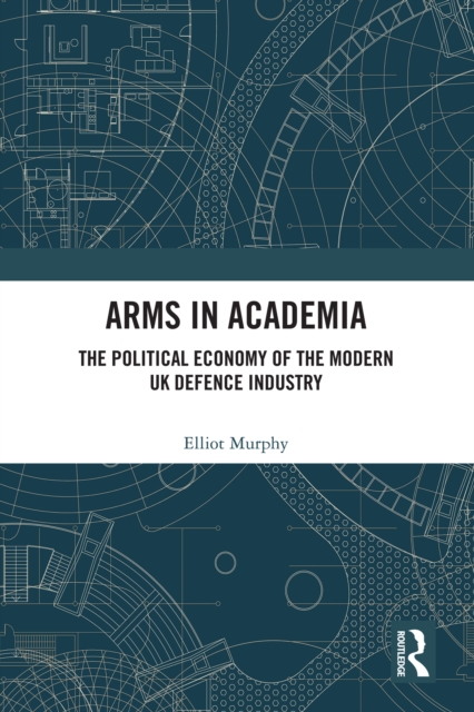 Arms in Academia : The Political Economy of the Modern UK Defence Industry, EPUB eBook