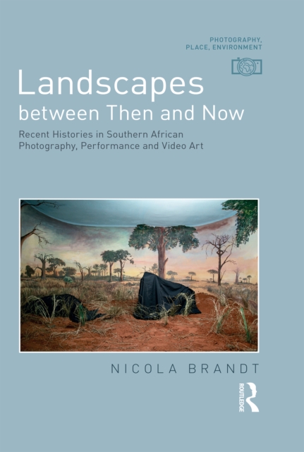 Landscapes between Then and Now : Recent Histories in Southern African Photography, Performance and Video Art, EPUB eBook
