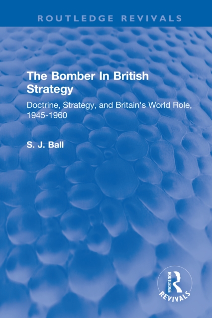The Bomber In British Strategy : Doctrine, Strategy, and Britain's World Role, 1945-1960, PDF eBook