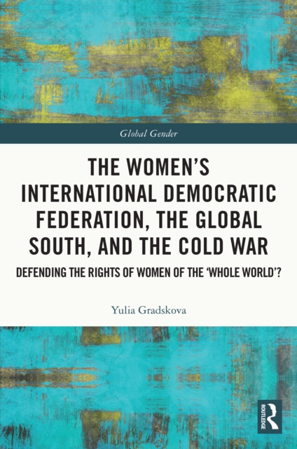 The Women's International Democratic Federation, the Global South and the Cold War : Defending the Rights of Women of the 'Whole World'?, PDF eBook