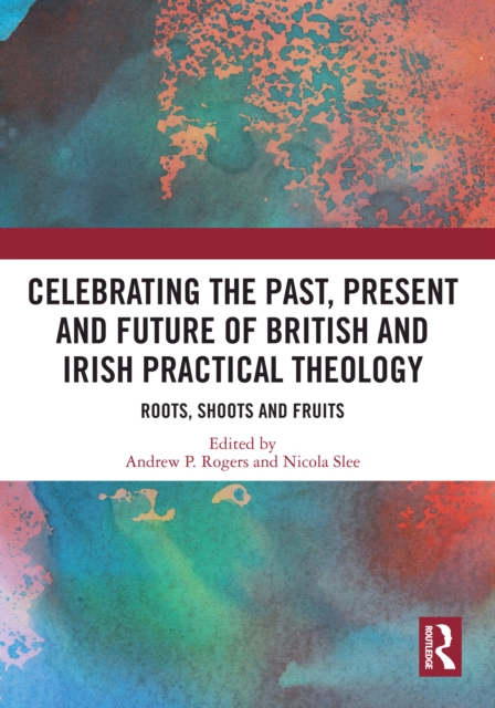 Celebrating the Past, Present and Future of British and Irish Practical Theology : Roots, Shoots and Fruits, EPUB eBook