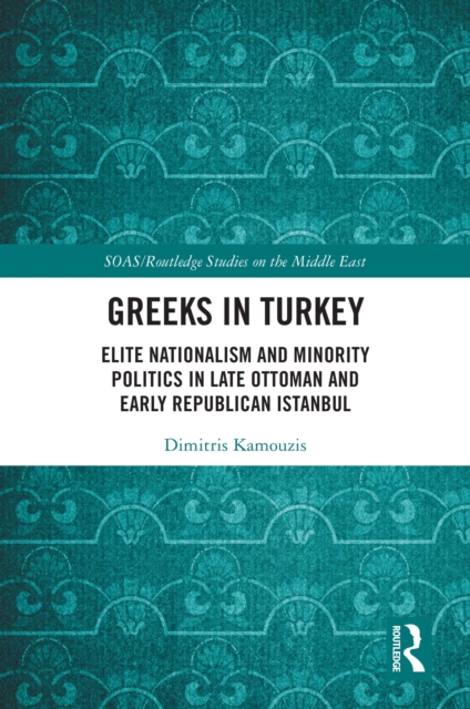 Greeks in Turkey : Elite Nationalism and Minority Politics in Late Ottoman and Early Republican Istanbul, EPUB eBook