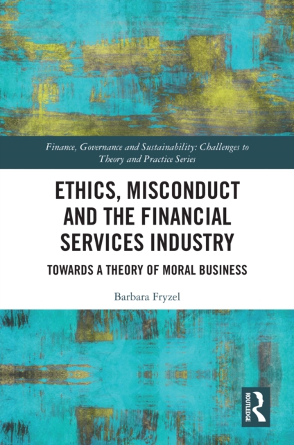 Ethics, Misconduct and the Financial Services Industry : Towards a Theory of Moral Business, PDF eBook
