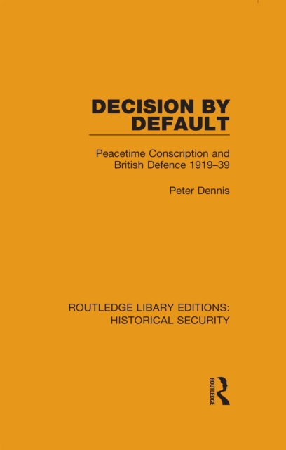 Decision by Default : Peacetime Conscription and British Defence 1919-39, PDF eBook