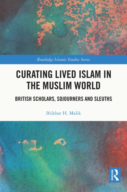 Curating Lived Islam in the Muslim World : British Scholars, Sojourners and Sleuths, PDF eBook