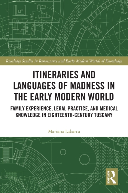 Itineraries and Languages of Madness in the Early Modern World : Family Experience, Legal Practice, and Medical Knowledge in Eighteenth-Century Tuscany, EPUB eBook