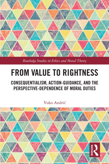 From Value to Rightness : Consequentialism, Action-Guidance, and the Perspective-Dependence of Moral Duties, PDF eBook