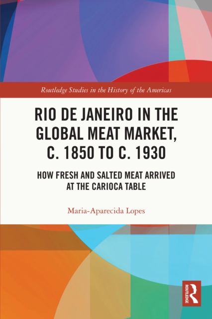 Rio de Janeiro in the Global Meat Market, c. 1850 to c. 1930 : How Fresh and Salted Meat Arrived at the Carioca Table, EPUB eBook
