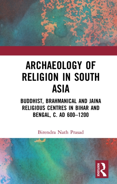 Archaeology of Religion in South Asia : Buddhist, Brahmanical and Jaina Religious Centres in Bihar and Bengal, c. AD 600-1200, PDF eBook