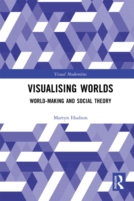Visualising Worlds : World-Making and Social Theory, PDF eBook