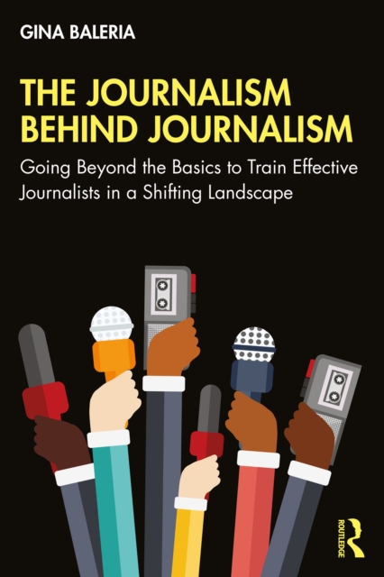 The Journalism Behind Journalism : Going Beyond the Basics to Train Effective Journalists in a Shifting Landscape, PDF eBook