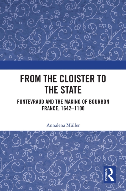 From the Cloister to the State : Fontevraud and the Making of Bourbon France, 1642-1100, PDF eBook