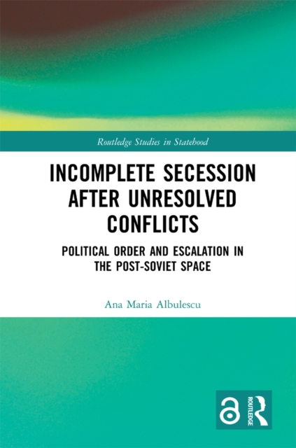 Incomplete Secession after Unresolved Conflicts : Political Order and Escalation in the Post-Soviet Space, PDF eBook
