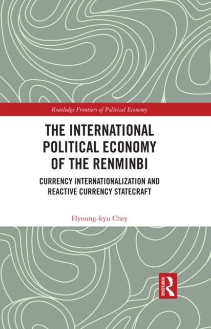 The International Political Economy of the Renminbi : Currency Internationalization and Reactive Currency Statecraft, EPUB eBook