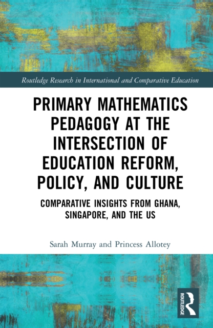 Primary Mathematics Pedagogy at the Intersection of Education Reform, Policy, and Culture : Comparative Insights from Ghana, Singapore, and the US, EPUB eBook