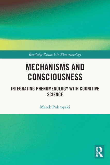 Mechanisms and Consciousness : Integrating Phenomenology with Cognitive Science, PDF eBook