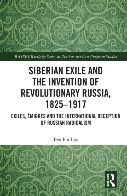 Siberian Exile and the Invention of Revolutionary Russia, 1825-1917 : Exiles, Emigres and the International Reception of Russian Radicalism, EPUB eBook