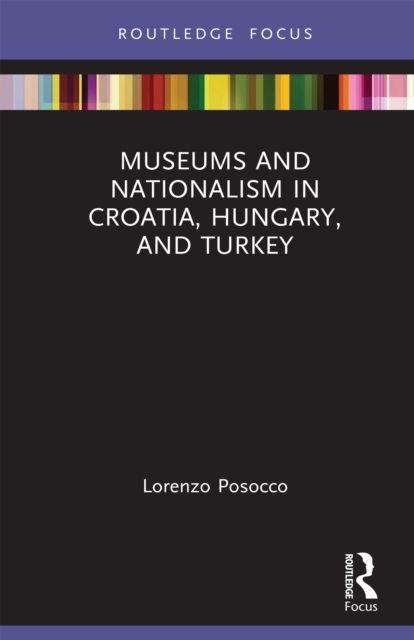 Museums and Nationalism in Croatia, Hungary, and Turkey, PDF eBook