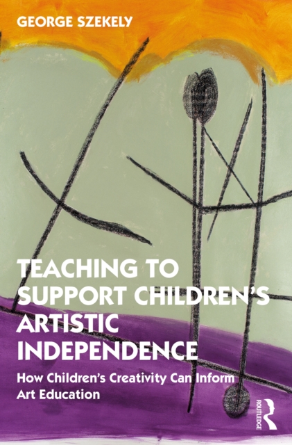 Teaching to Support Children's Artistic Independence : How Children's Creativity Can Inform Art Education, PDF eBook
