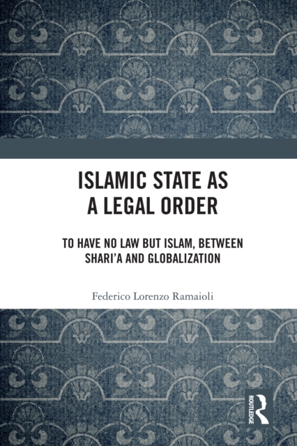 Islamic State as a Legal Order : To Have No Law but Islam, between Shari'a and Globalization, PDF eBook