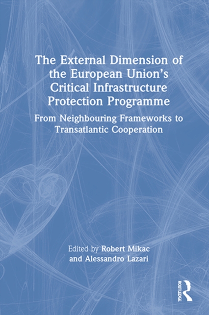 The External Dimension of the European Union's Critical Infrastructure Protection Programme : From Neighbouring Frameworks to Transatlantic Cooperation, EPUB eBook