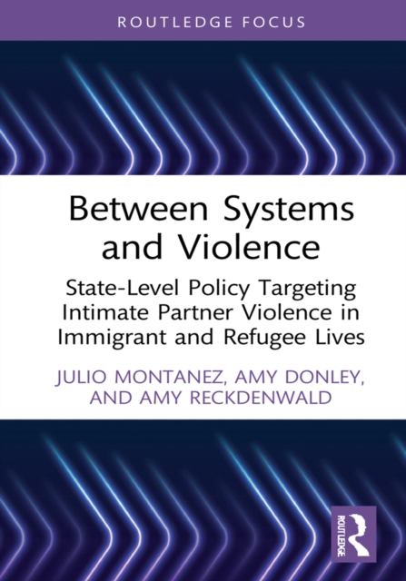 Between Systems and Violence : State-Level Policy Targeting Intimate Partner Violence in Immigrant and Refugee Lives, PDF eBook