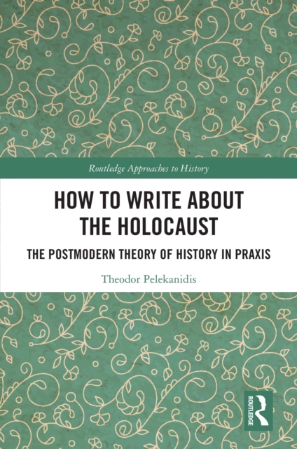 How to Write About the Holocaust : The Postmodern Theory of History in Praxis, PDF eBook