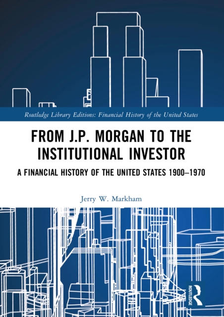 From J.P. Morgan to the Institutional Investor : A Financial History of the United States 1900-1970, PDF eBook