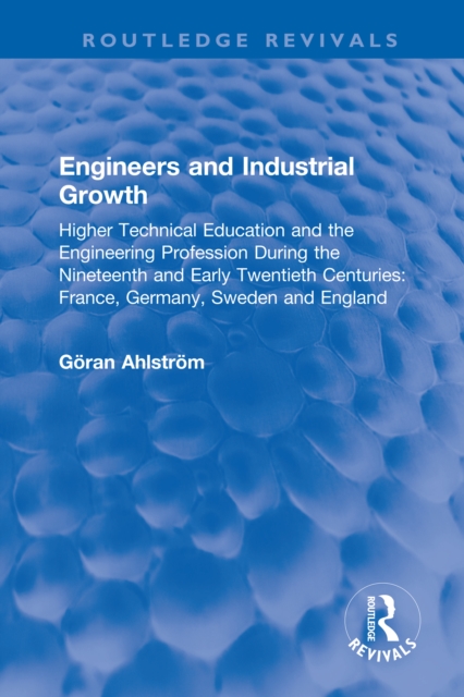 Engineers and Industrial Growth : Higher Technical Education and the Engineering Profession During the Nineteenth and Early Twentieth Centuries: France, Germany, Sweden and England, PDF eBook