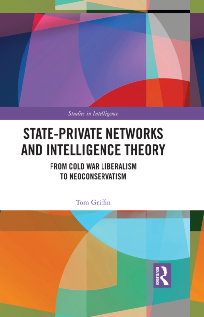 State-Private Networks and Intelligence Theory : From Cold War Liberalism to Neoconservatism, EPUB eBook