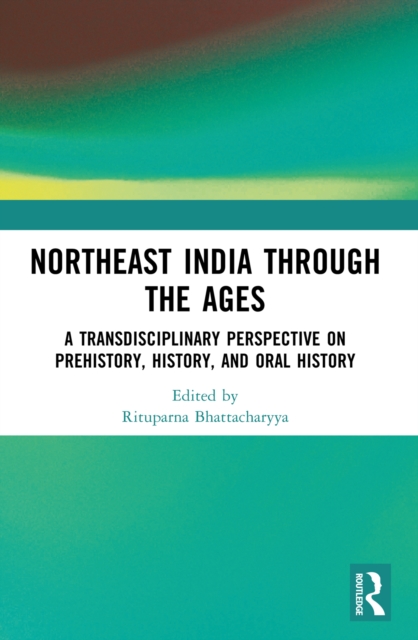 Northeast India Through the Ages : A Transdisciplinary Perspective on Prehistory, History, and Oral History, EPUB eBook