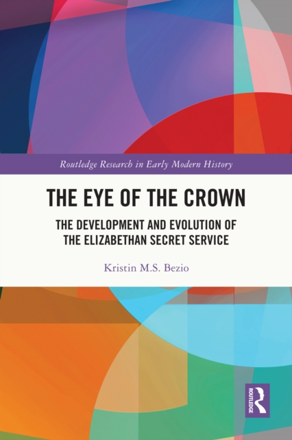 The Eye of the Crown : The Development and Evolution of the Elizabethan Secret Service, PDF eBook