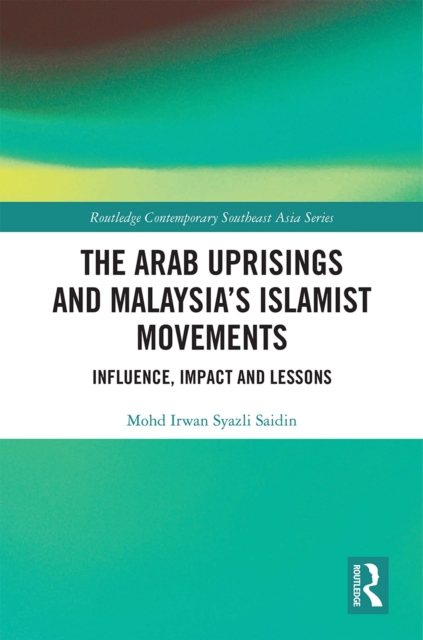 The Arab Uprisings and Malaysia’s Islamist Movements : Influence, Impact and Lessons, PDF eBook