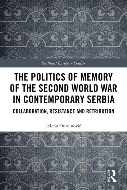 The Politics of Memory of the Second World War in Contemporary Serbia : Collaboration, Resistance and Retribution, PDF eBook