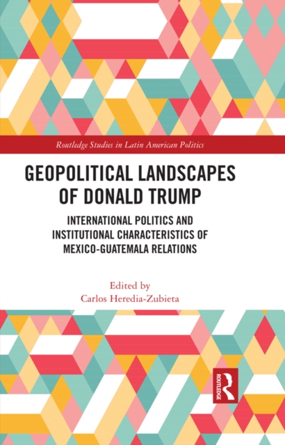 Geopolitical Landscapes of Donald Trump : International Politics and Institutional Characteristics of Mexico-Guatemala Relations, EPUB eBook