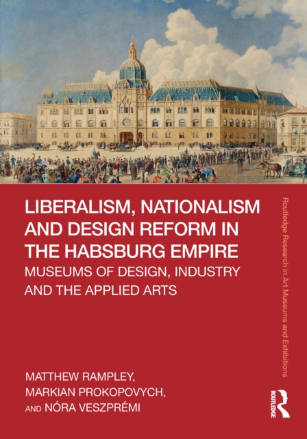 Liberalism, Nationalism and Design Reform in the Habsburg Empire : Museums of Design, Industry and the Applied Arts, EPUB eBook