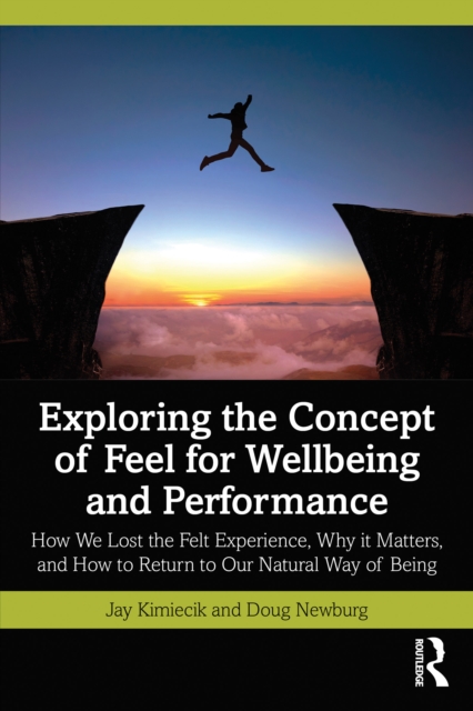 Exploring the Concept of Feel for Wellbeing and Performance : How We Lost the Felt Experience, Why it Matters, and How to Return to Our Natural Way of Being, PDF eBook