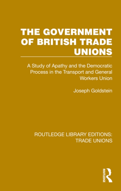 The Government of British Trade Unions : A Study of Apathy and the Democratic Process in the Transport and General Workers Union, EPUB eBook